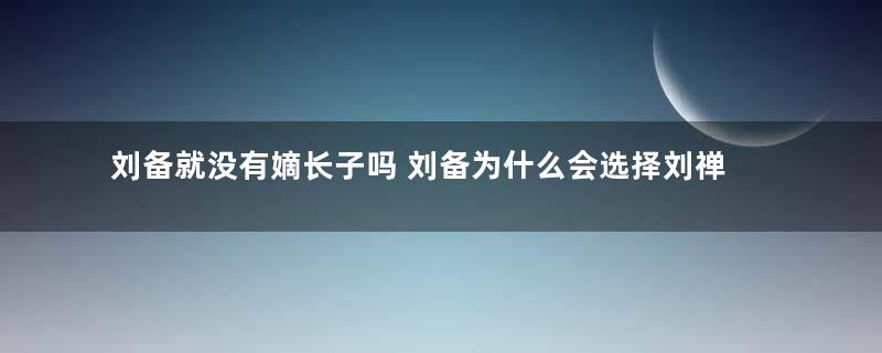 刘备就没有嫡长子吗 刘备为什么会选择刘禅作为继承人